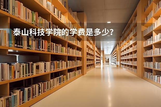 泰山科技学院的学费是多少？