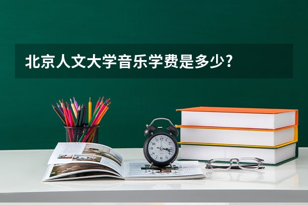 北京人文大学音乐学费是多少?