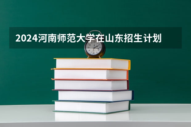 2024河南师范大学在山东招生计划一览表