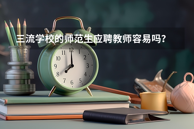 三流学校的师范生应聘教师容易吗？