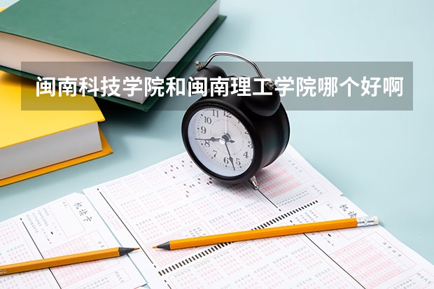 闽南科技学院和闽南理工学院哪个好啊？前者在福建省内三本院校中是不是很差啊？