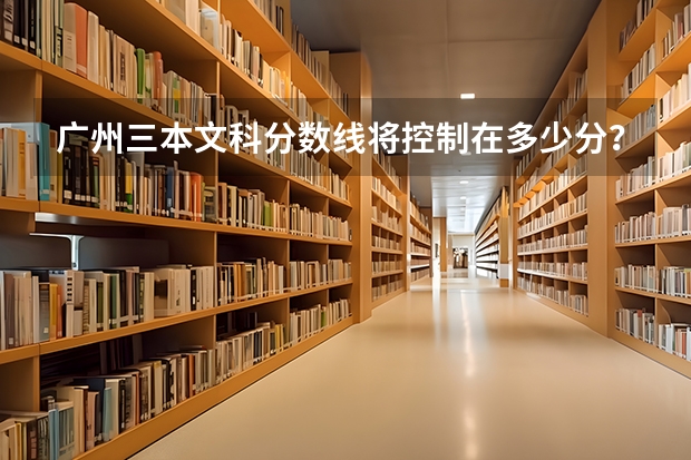 广州三本文科分数线将控制在多少分？有哪些好的三本大学？