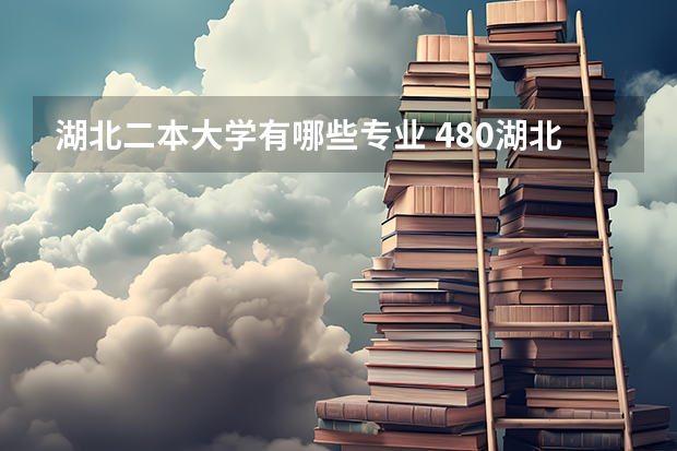 湖北二本大学有哪些专业 480湖北二本大学有哪些