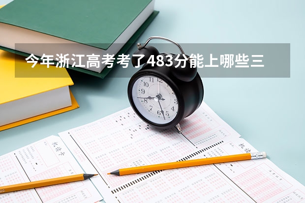 今年浙江高考考了483分能上哪些三本院校啊？拜托各位了 3Q