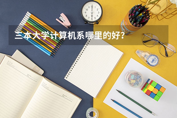 三本大学计算机系哪里的好？