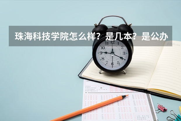 珠海科技学院怎么样？是几本？是公办还是民办？