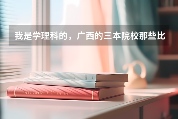 我是学理科的，广西的三本院校那些比较好 希望大家介绍一些广西较好的三本学校