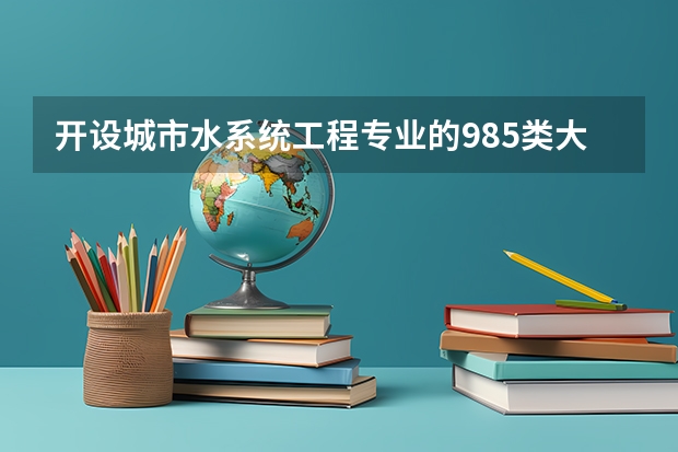 开设城市水系统工程专业的985类大学名单