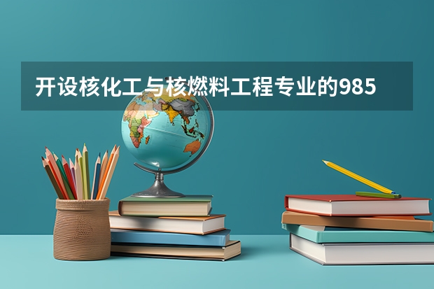 开设核化工与核燃料工程专业的985类大学名单