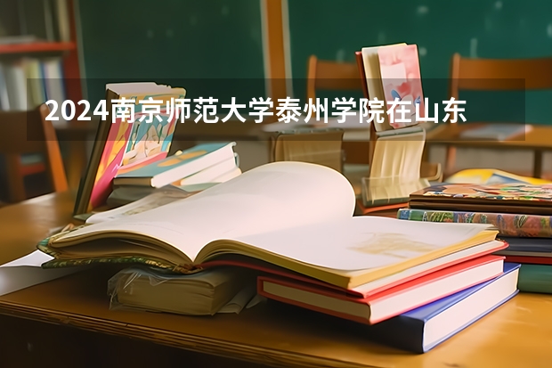 2024南京师范大学泰州学院在山东招生计划一览表