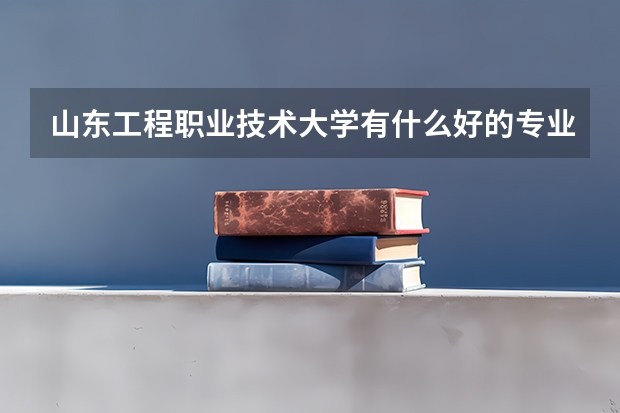 山东工程职业技术大学有什么好的专业？