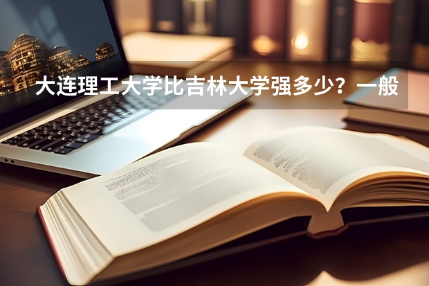 大连理工大学比吉林大学强多少？一般来说大连理工大学的录取线比吉林大学要高出不少的