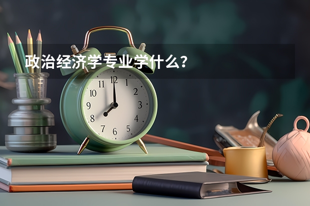 政治经济学专业学什么？