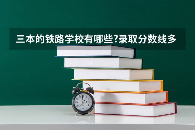 三本的铁路学校有哪些?录取分数线多少?