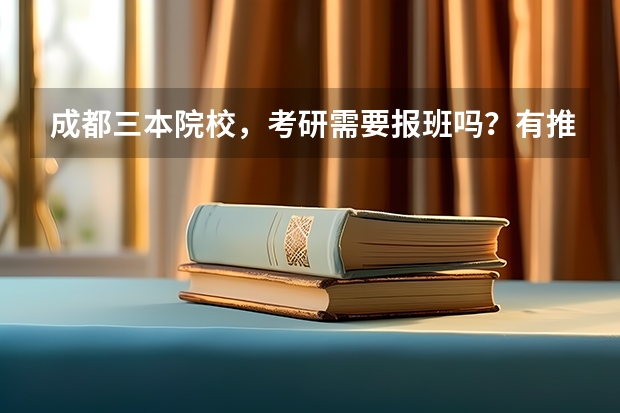 成都三本院校，考研需要报班吗？有推荐吗？