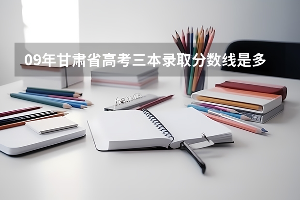 09年甘肃省高考三本录取分数线是多少？