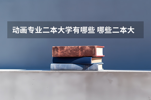 动画专业二本大学有哪些 哪些二本大学的动画专业最好