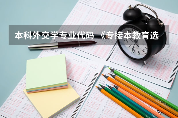 本科外交学专业代码 《专接本教育选拔考试本、专科专业对应指导性目录》