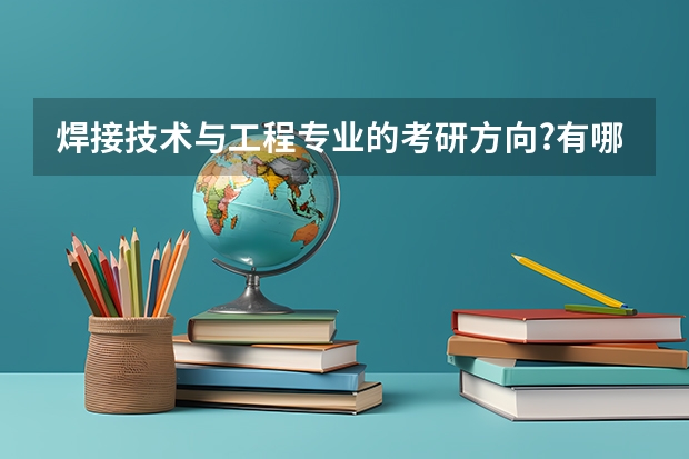 焊接技术与工程专业的考研方向?有哪些学校可供选择？