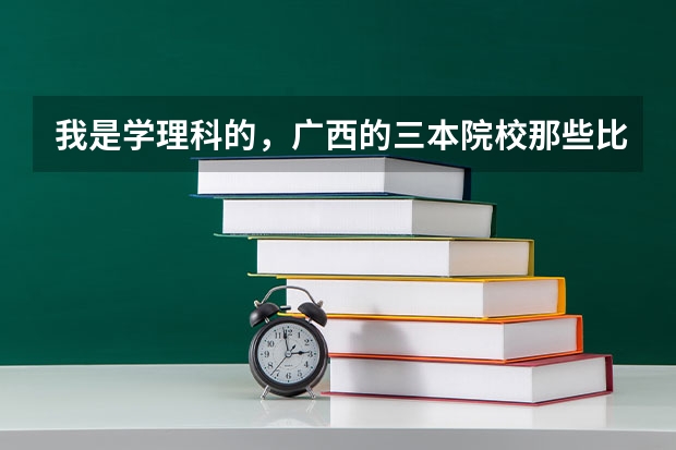 我是学理科的，广西的三本院校那些比较好 广西最好的三本学校