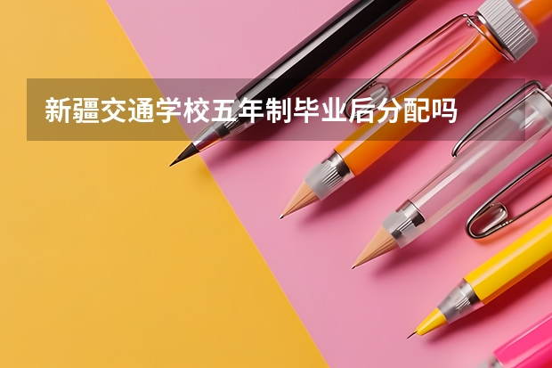 新疆交通学校五年制毕业后分配吗