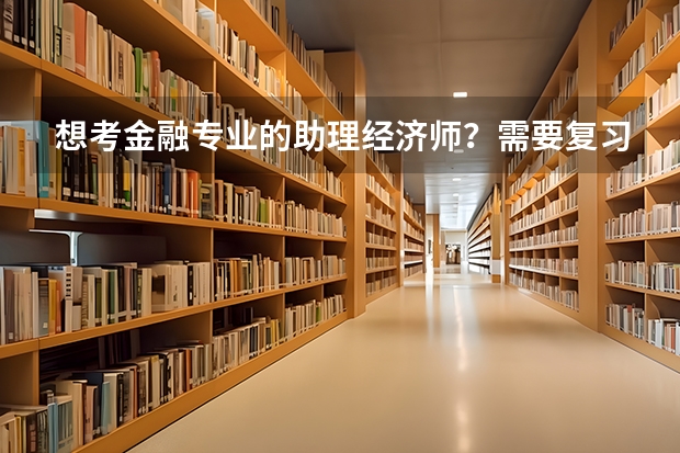 想考金融专业的助理经济师？需要复习什么？有什么资料？