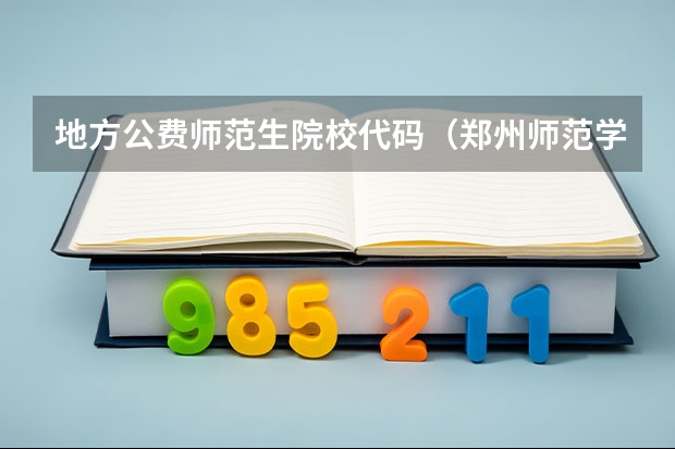 地方公费师范生院校代码（郑州师范学院代码以及专业代码）