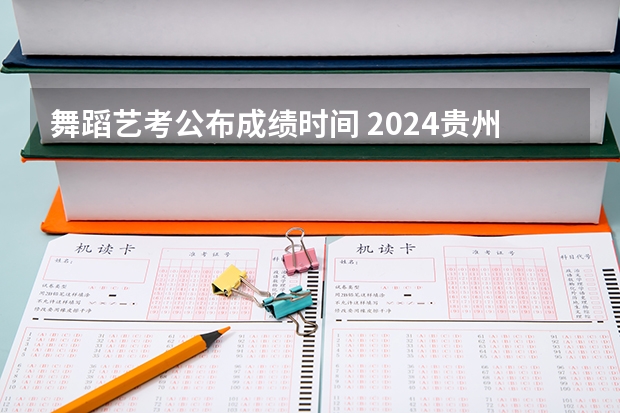 舞蹈艺考公布成绩时间 2024贵州艺术统考/联考成绩查询时间安排