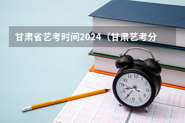 甘肃省艺考时间2024（甘肃艺考分数线）