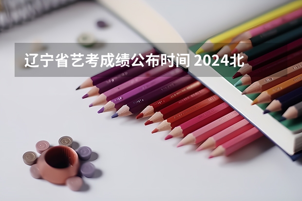 辽宁省艺考成绩公布时间 2024北京艺考成绩查询时间及入口