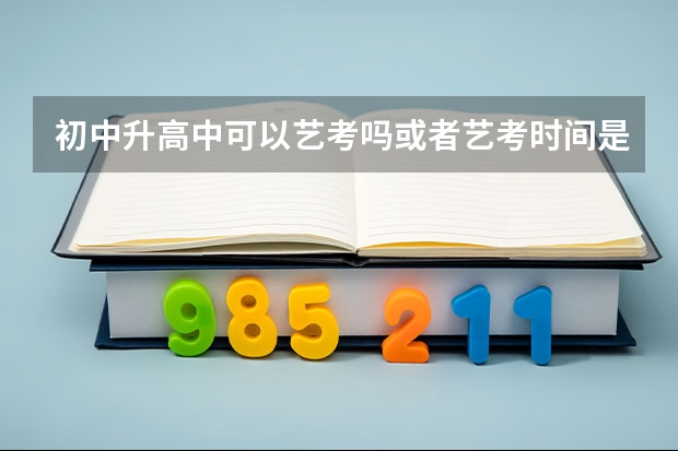 初中升高中可以艺考吗.或者艺考时间是什么