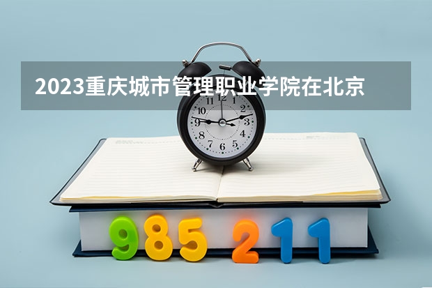 2023重庆城市管理职业学院在北京高考专业招生计划人数