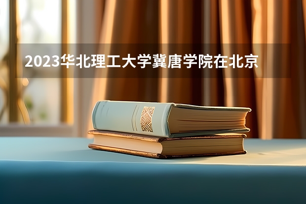 2023华北理工大学冀唐学院在北京高考专业招生计划人数