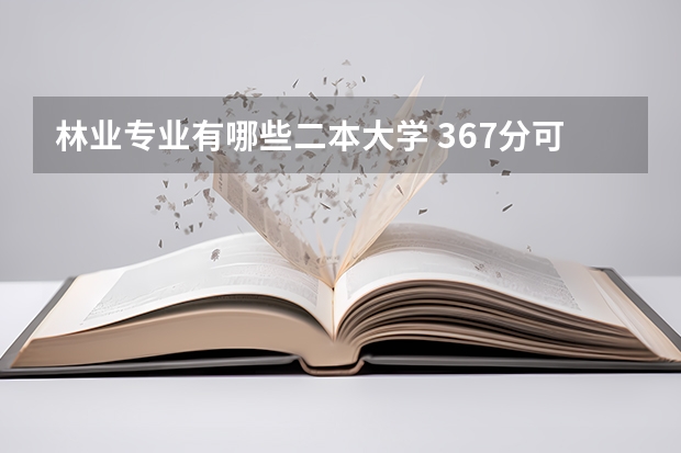 林业专业有哪些二本大学 367分可以报哪些二本院校