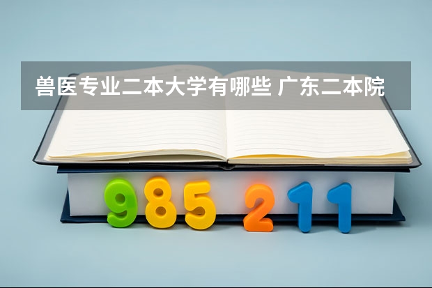 兽医专业二本大学有哪些 广东二本院校（广东二本院校推荐）