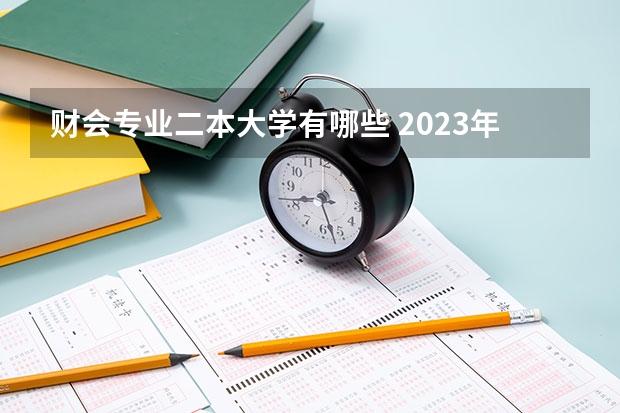 财会专业二本大学有哪些 2023年会计专业好的二本学校 学会计好不找工作