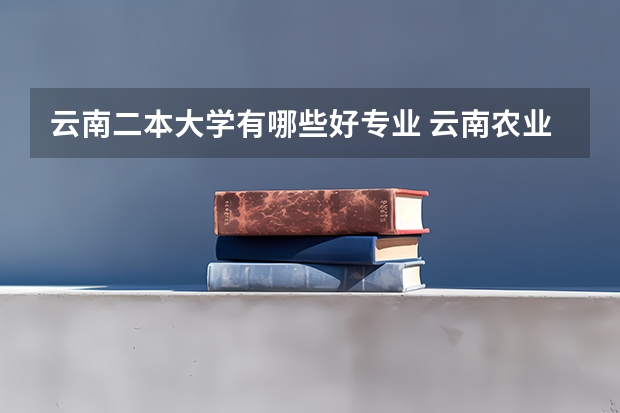 云南二本大学有哪些好专业 云南农业大学是一本还是二本，哪些专业较好？