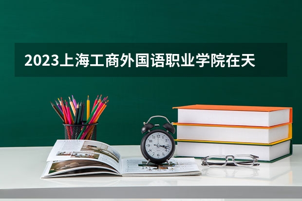 2023上海工商外国语职业学院在天津高考专业招生计划人数