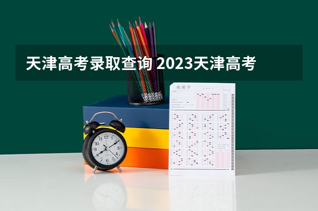 天津高考录取查询 2023天津高考分数线