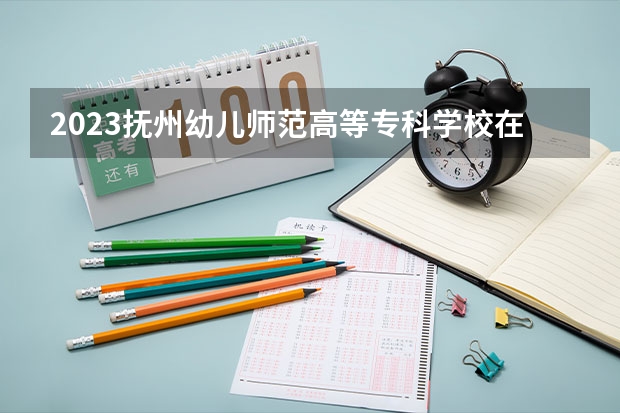 2023抚州幼儿师范高等专科学校在天津高考专业招生计划人数