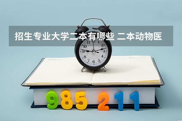 招生专业大学二本有哪些 二本动物医学专业有哪些大学